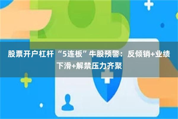 股票开户杠杆 “5连板”牛股预警：反倾销+业绩下滑+解禁压力齐聚