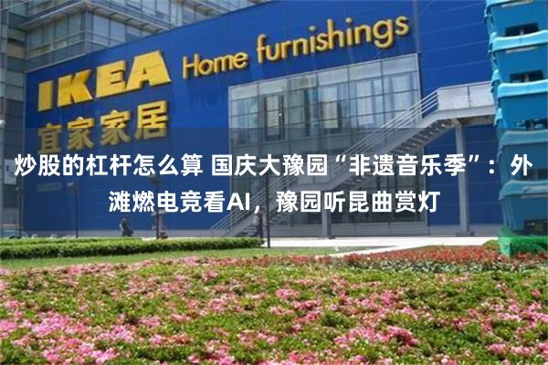 炒股的杠杆怎么算 国庆大豫园“非遗音乐季”：外滩燃电竞看AI，豫园听昆曲赏灯