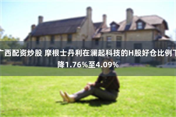 广西配资炒股 摩根士丹利在澜起科技的H股好仓比例下降1.76%至4.09%