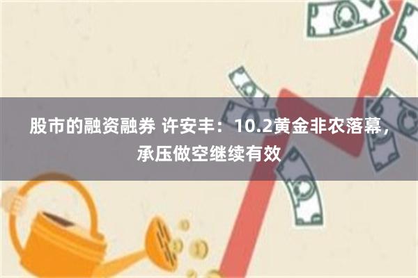 股市的融资融券 许安丰：10.2黄金非农落幕，承压做空继续有效