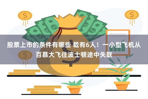 股票上市的条件有哪些 载有6人！一小型飞机从百慕大飞往波士顿途中失联