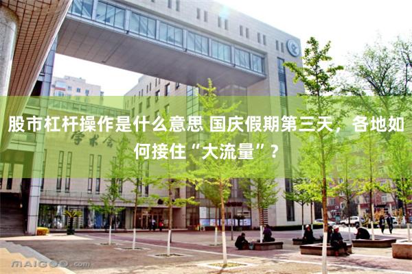 股市杠杆操作是什么意思 国庆假期第三天，各地如何接住“大流量”？