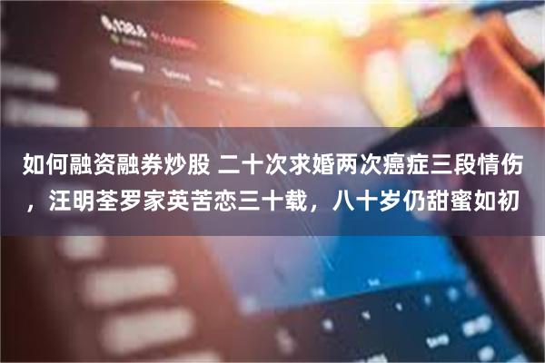 如何融资融券炒股 二十次求婚两次癌症三段情伤，汪明荃罗家英苦恋三十载，八十岁仍甜蜜如初