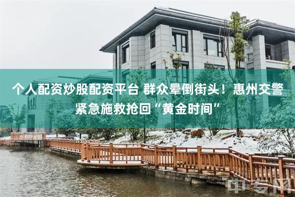 个人配资炒股配资平台 群众晕倒街头！惠州交警紧急施救抢回“黄金时间”