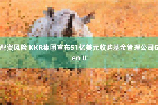配资风险 KKR集团宣布51亿美元收购基金管理公司Gen II