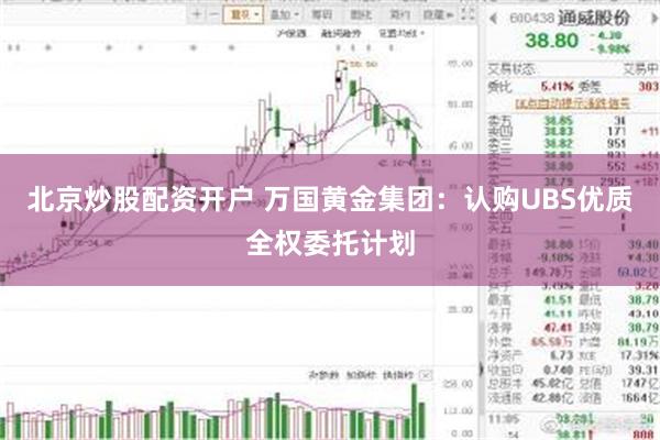 北京炒股配资开户 万国黄金集团：认购UBS优质全权委托计划