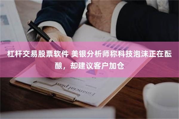 杠杆交易股票软件 美银分析师称科技泡沫正在酝酿，却建议客户加仓