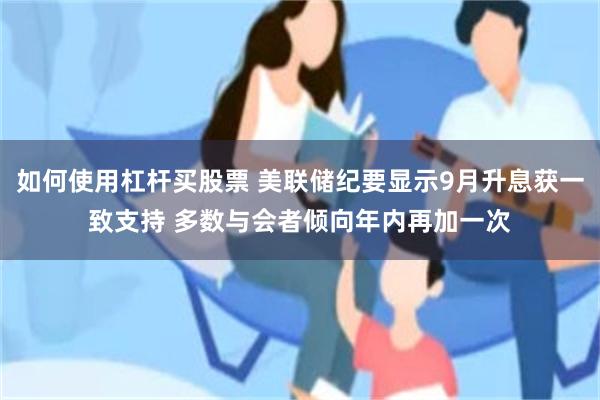 如何使用杠杆买股票 美联储纪要显示9月升息获一致支持 多数与会者倾向年内再加一次