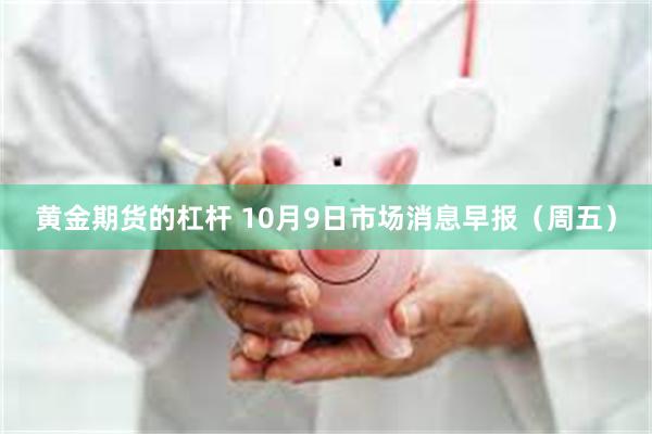 黄金期货的杠杆 10月9日市场消息早报（周五）