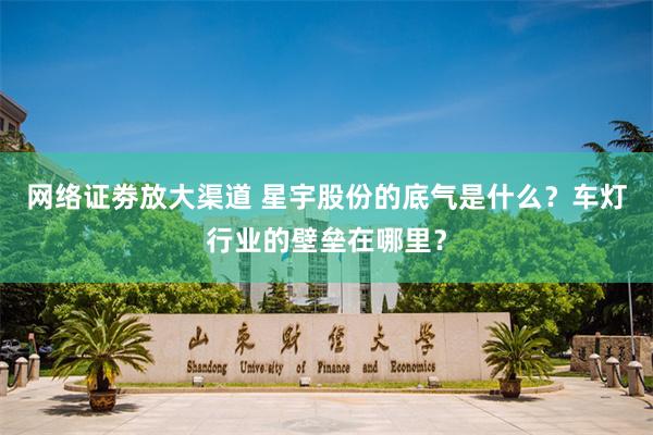 网络证劵放大渠道 星宇股份的底气是什么？车灯行业的壁垒在哪里？