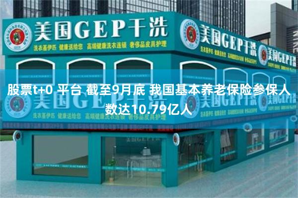股票t+0 平台 截至9月底 我国基本养老保险参保人数达10.79亿人