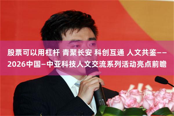 股票可以用杠杆 青聚长安 科创互通 人文共鉴——2026中国—中亚科技人文交流系列活动亮点前瞻
