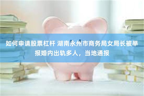 如何申请股票杠杆 湖南永州市商务局女局长被举报婚内出轨多人,当地通报