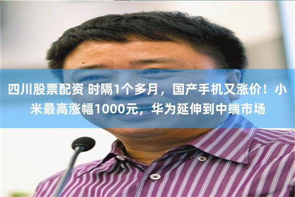 四川股票配资 时隔1个多月，国产手机又涨价！小米最高涨幅1000元，华为延伸到中端市场