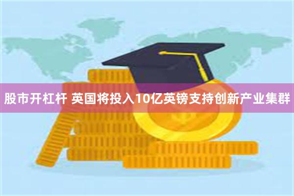 股市开杠杆 英国将投入10亿英镑支持创新产业集群