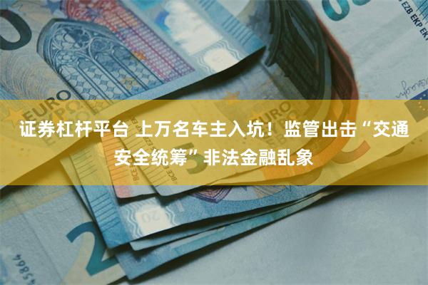 证券杠杆平台 上万名车主入坑！监管出击“交通安全统筹”非法金融乱象