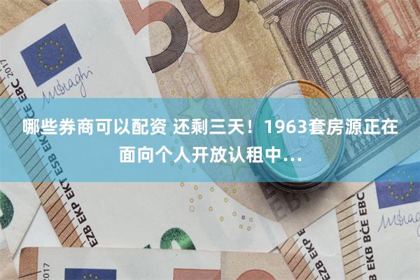 哪些券商可以配资 还剩三天！1963套房源正在面向个人开放认租中…