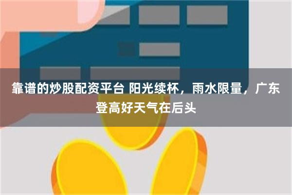 靠谱的炒股配资平台 阳光续杯，雨水限量，广东登高好天气在后头