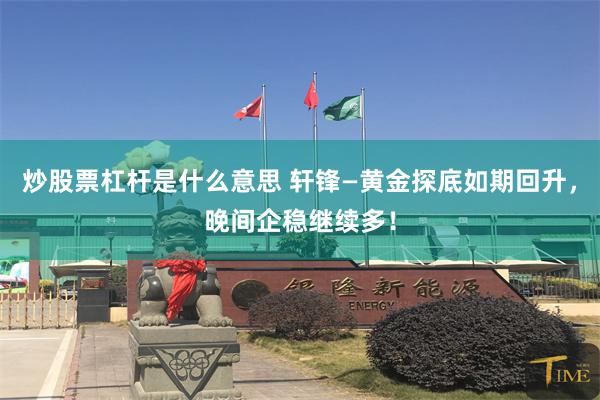 炒股票杠杆是什么意思 轩锋—黄金探底如期回升，晚间企稳继续多！
