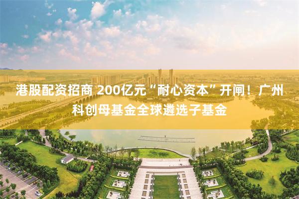 港股配资招商 200亿元“耐心资本”开闸!广州科创母基金全球遴选子基金
