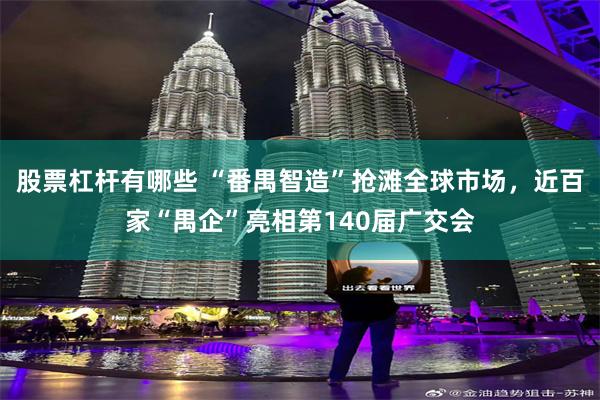 股票杠杆有哪些 “番禺智造”抢滩全球市场，近百家“禺企”亮相第140届广交会
