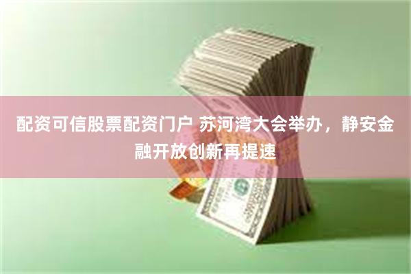 配资可信股票配资门户 苏河湾大会举办,静安金融开放创新再提速