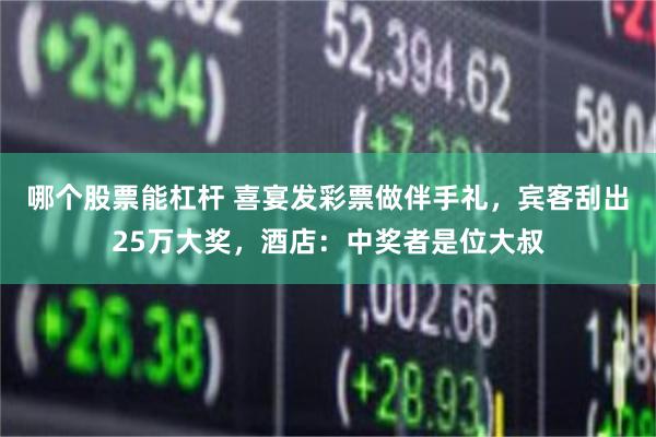 哪个股票能杠杆 喜宴发彩票做伴手礼,宾客刮出25万大奖,酒店:中奖者是位大叔