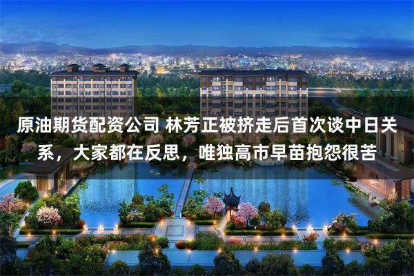 原油期货配资公司 林芳正被挤走后首次谈中日关系，大家都在反思，唯独高市早苗抱怨很苦