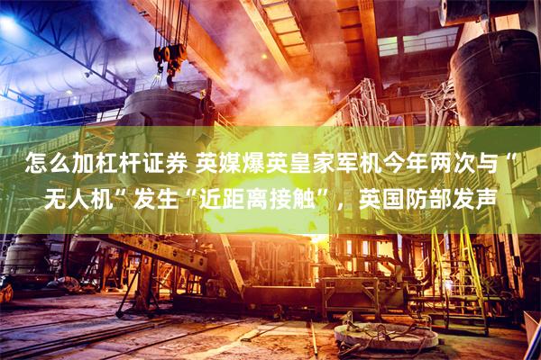 怎么加杠杆证券 英媒爆英皇家军机今年两次与“无人机”发生“近距离接触”，英国防部发声